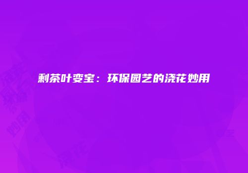 剩茶叶变宝：环保园艺的浇花妙用
