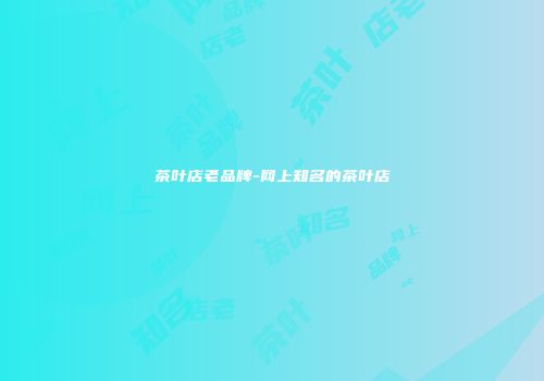 茶叶店老品牌-网上知名的茶叶店