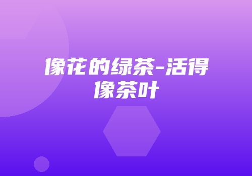 像花的绿茶-活得像茶叶