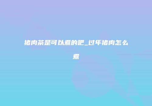 猪肉茶是可以煮的吧_过年猪肉怎么煮