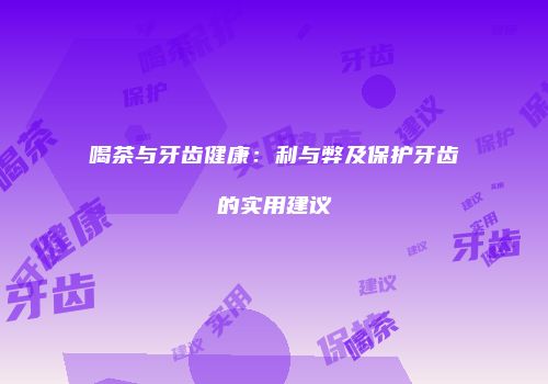 喝茶与牙齿健康：利与弊及保护牙齿的实用建议