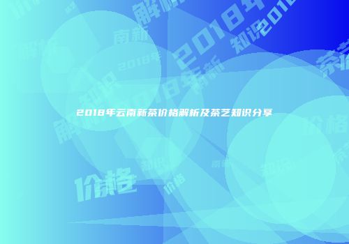 2018年云南新茶价格解析及茶艺知识分享