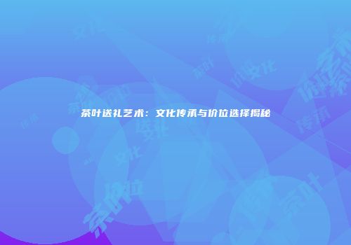 茶叶送礼艺术：文化传承与价位选择揭秘