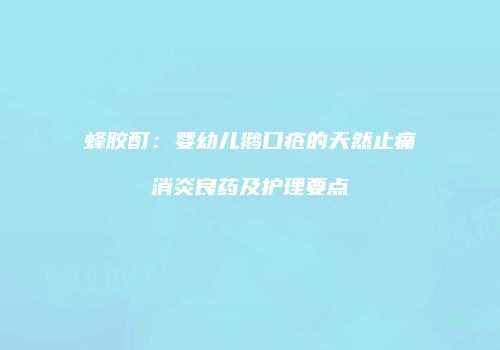蜂胶酊：婴幼儿鹅口疮的天然止痛消炎良药及护理要点