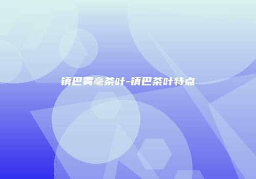镇巴雾毫茶叶-镇巴茶叶特点