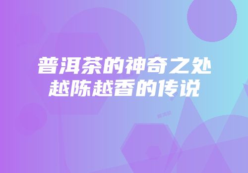 普洱茶的神奇之处越陈越香的传说