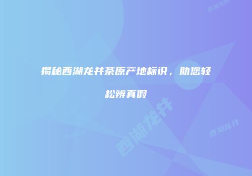 揭秘西湖龙井茶原产地标识，助您轻松辨真假