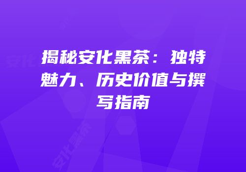 揭秘安化黑茶：独特魅力、历史价值与撰写指南