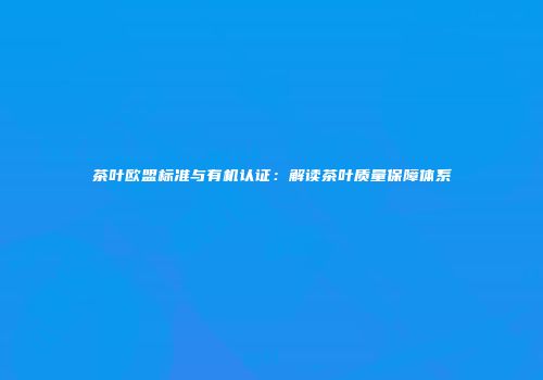 茶叶欧盟标准与有机认证：解读茶叶质量保障体系