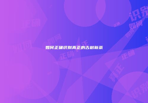 如何正确识别真正的古树新茶