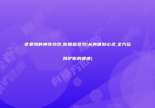 老曼娥的神奇功效,你知道多少(从身体到心灵,全方位呵护你的健康)