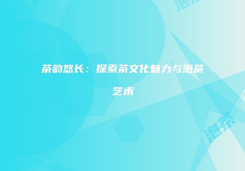 茶韵悠长：探索茶文化魅力与泡茶艺术