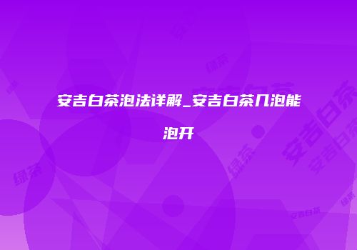 安吉白茶泡法详解_安吉白茶几泡能泡开