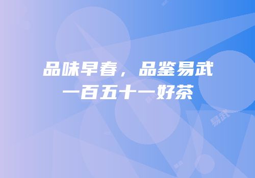 品味早春，品鉴易武一百五十一好茶