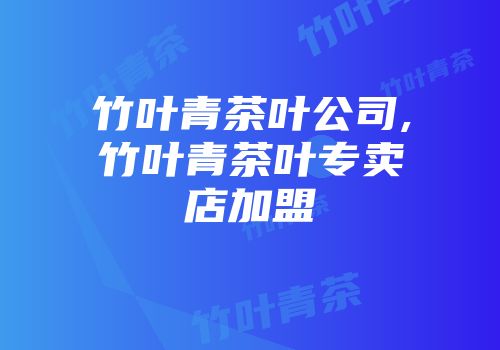 竹叶青茶叶公司,竹叶青茶叶专卖店加盟