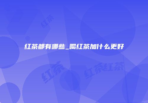 红茶都有哪些_喝红茶加什么更好
