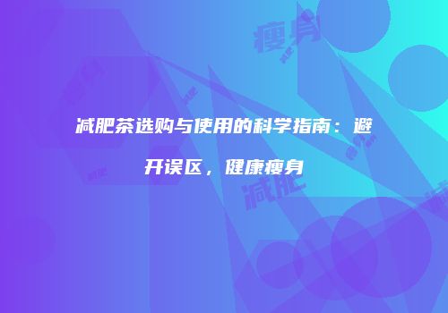 减肥茶选购与使用的科学指南：避开误区，健康瘦身
