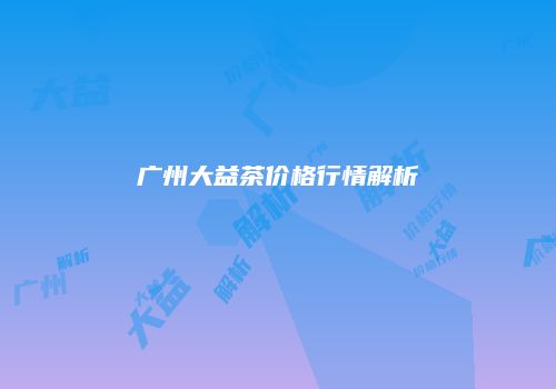 广州大益茶价格行情解析