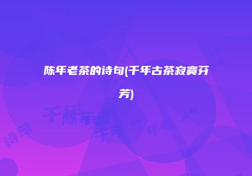陈年老茶的诗句(千年古茶寂寞芬芳)