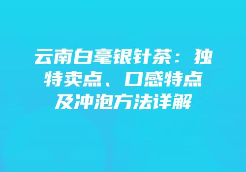 云南白毫银针茶：独特卖点、口感特点及冲泡方法详解