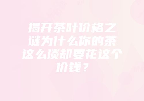 揭开茶叶价格之谜为什么你的茶这么淡却要花这个价钱？