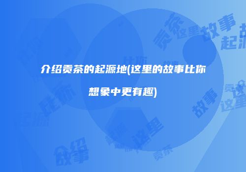 介绍贡茶的起源地(这里的故事比你想象中更有趣)