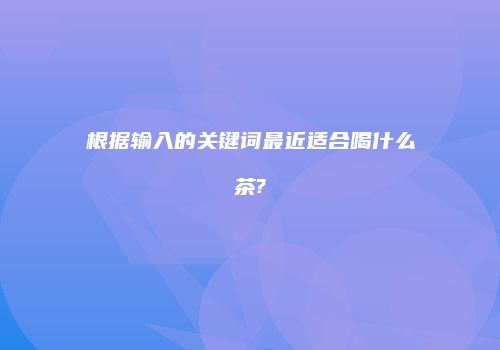 根据输入的关键词最近适合喝什么茶?