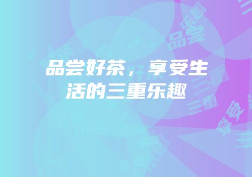 品尝好茶，享受生活的三重乐趣