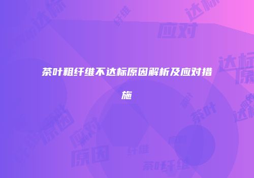 茶叶粗纤维不达标原因解析及应对措施