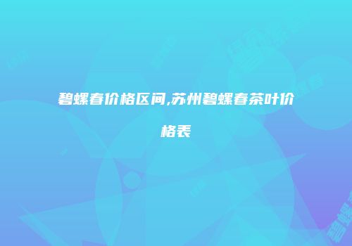 碧螺春价格区间,苏州碧螺春茶叶价格表