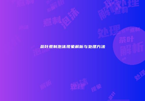 茶叶煮制泡沫现象解析与处理方法