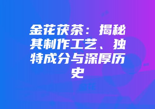 金花茯茶：揭秘其制作工艺、独特成分与深厚历史