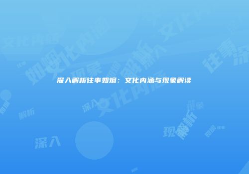 深入解析往事如烟：文化内涵与现象解读