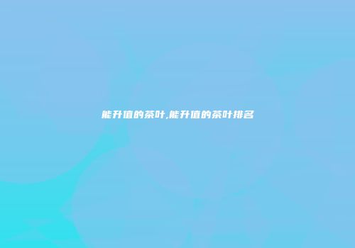 能升值的茶叶,能升值的茶叶排名