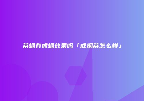 茶烟有戒烟效果吗「戒烟茶怎么样」