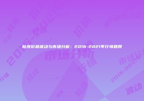 桂皮价格波动与市场分析：2016-2021年行情回顾