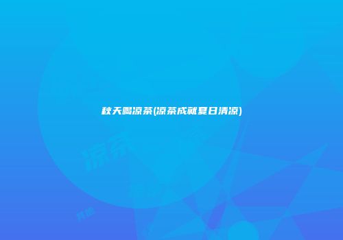 秋天喝凉茶(凉茶成就夏日清凉)