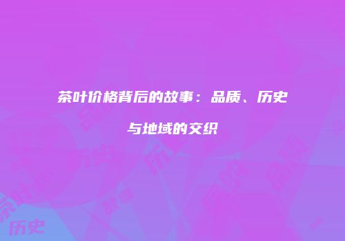 茶叶价格背后的故事：品质、历史与地域的交织