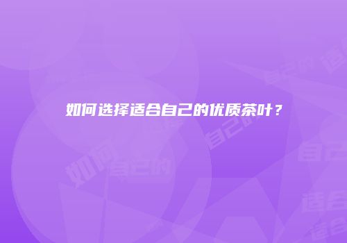 如何选择适合自己的优质茶叶？
