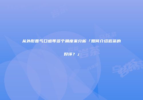从外形香气口感等多个角度来分析「如何介绍岩茶的好坏？」