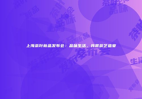 上海茶叶新品发布会：品味生活，共赏茶艺盛宴