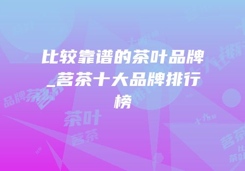 比较靠谱的茶叶品牌_茗茶十大品牌排行榜