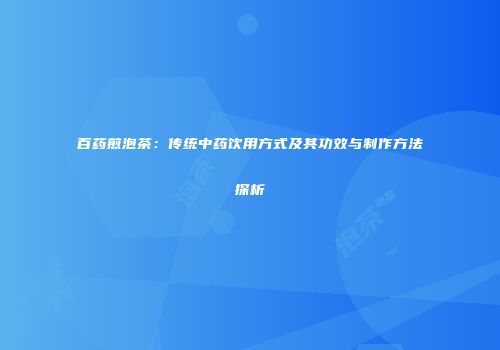 百药煎泡茶：传统中药饮用方式及其功效与制作方法探析