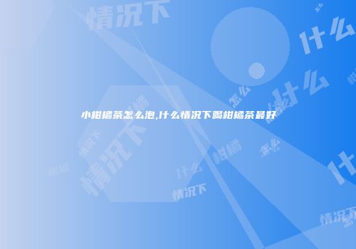 小柑橘茶怎么泡,什么情况下喝柑橘茶最好