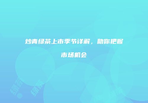 炒青绿茶上市季节详解，助你把握市场机会