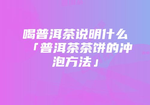 喝普洱茶说明什么「普洱茶茶饼的冲泡方法」