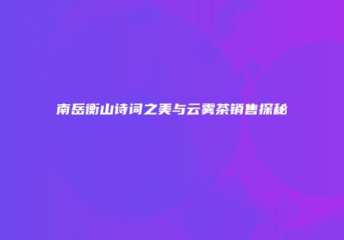 南岳衡山诗词之美与云雾茶销售探秘