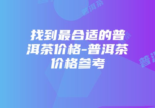 找到最合适的普洱茶价格-普洱茶价格参考