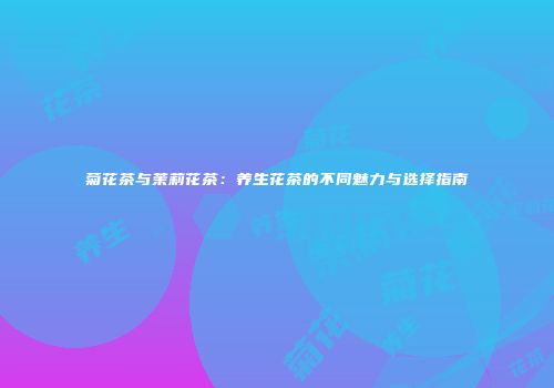 菊花茶与茉莉花茶：养生花茶的不同魅力与选择指南