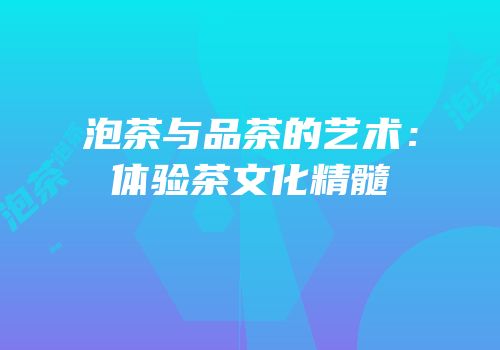泡茶与品茶的艺术：体验茶文化精髓
